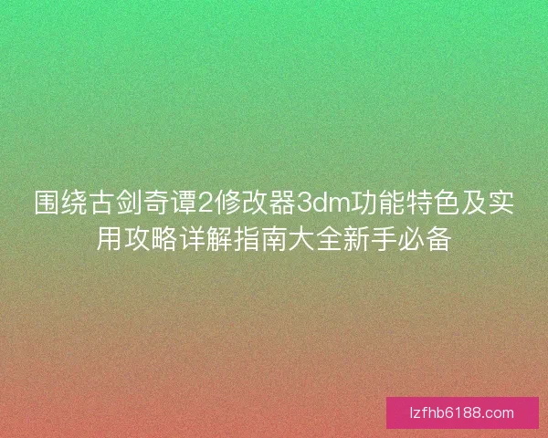 围绕古剑奇谭2修改器3dm功能特色及实用攻略详解指南大全新手必备