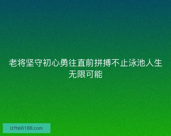 老将坚守初心勇往直前拼搏不止泳池人生无限可能